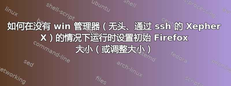 如何在没有 win 管理器（无头、通过 ssh 的 Xepher X）的情况下运行时设置初始 Firefox 大小（或调整大小）