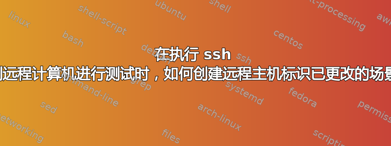 在执行 ssh 到远程计算机进行测试时，如何创建远程主机标识已更改的场景