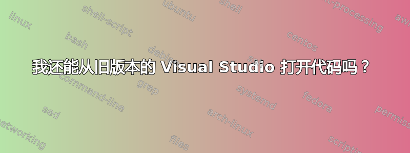 我还能从旧版本的 Visual Studio 打开代码吗？