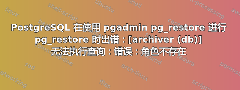 PostgreSQL 在使用 pgadmin pg_restore 进行 pg_restore 时出错：[archiver (db)] 无法执行查询：错误：角色不存在