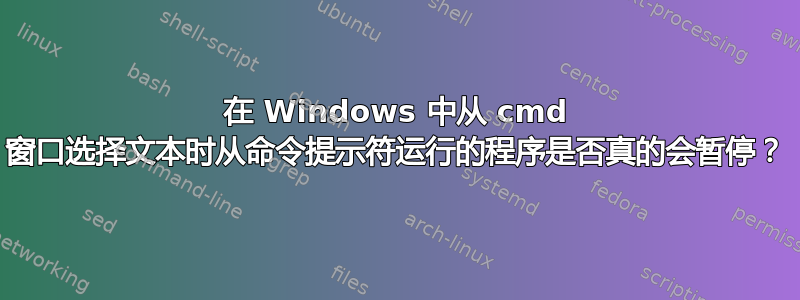 在 Windows 中从 cmd 窗口选择文本时从命令提示符运行的程序是否真的会暂停？