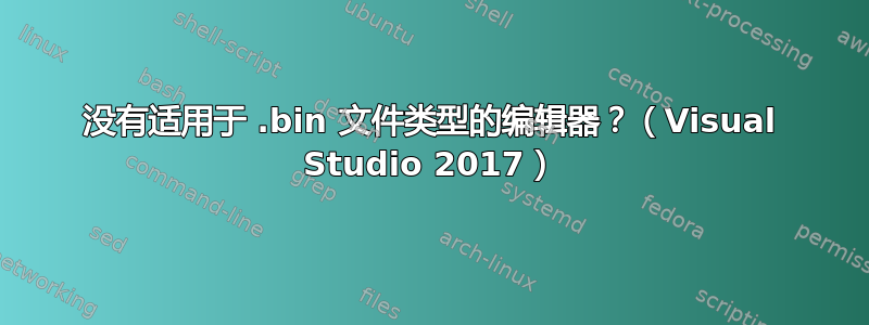 没有适用于 .bin 文件类型的编辑器？（Visual Studio 2017）