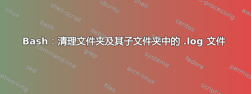 Bash：清理文件夹及其子文件夹中的 .log 文件