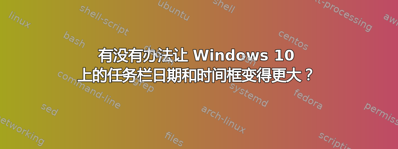 有没有办法让 Windows 10 上的任务栏日期和时间框变得更大？