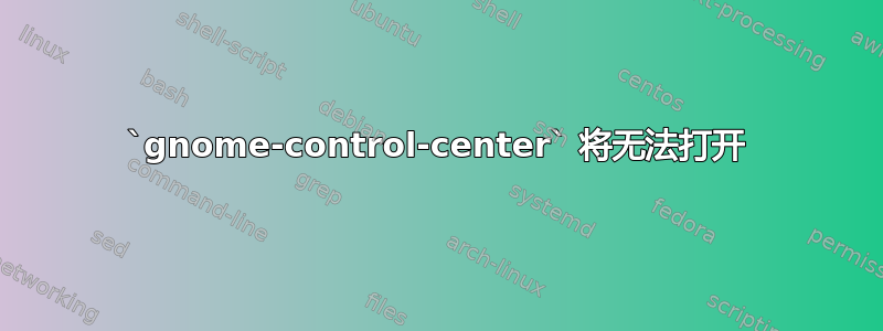 `gnome-control-center` 将无法打开