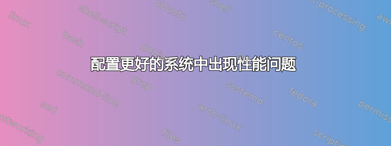 配置更好的系统中出现性能问题