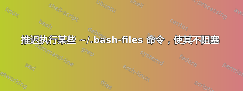 推迟执行某些 ~/.bash-files 命令，使其不阻塞