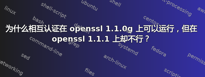 为什么相互认证在 openssl 1.1.0g 上可以运行，但在 openssl 1.1.1 上却不行？