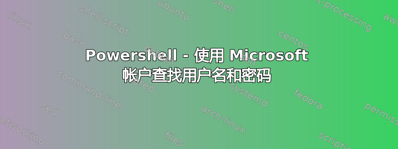 Powershell - 使用 Microsoft 帐户查找用户名和密码