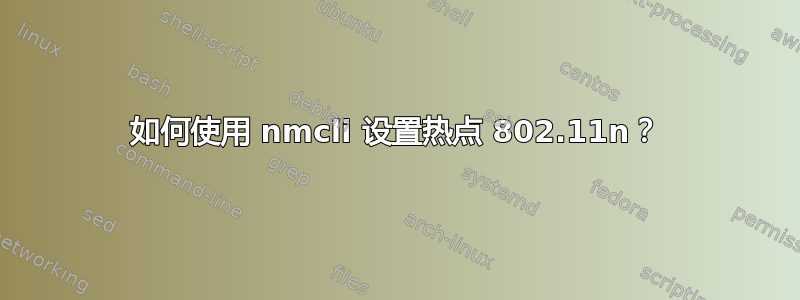 如何使用 nmcli 设置热点 802.11n？