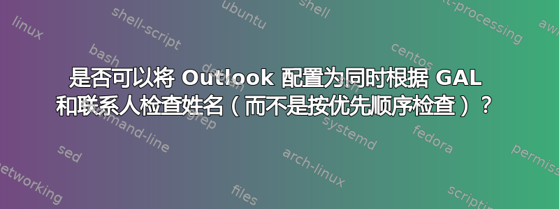 是否可以将 Outlook 配置为同时根据 GAL 和联系人检查姓名（而不是按优先顺序检查）？