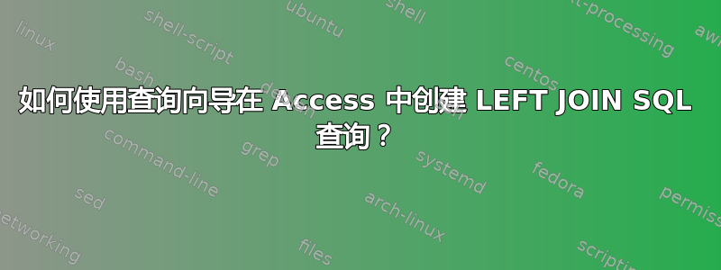 如何使用查询向导在 Access 中创建 LEFT JOIN SQL 查询？