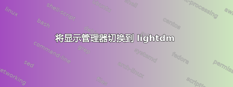 将显示管理器切换到 lightdm