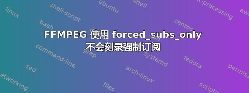 FFMPEG 使用 forced_subs_only 不会刻录强制订阅