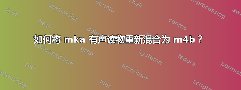 如何将 mka 有声读物重新混合为 m4b？