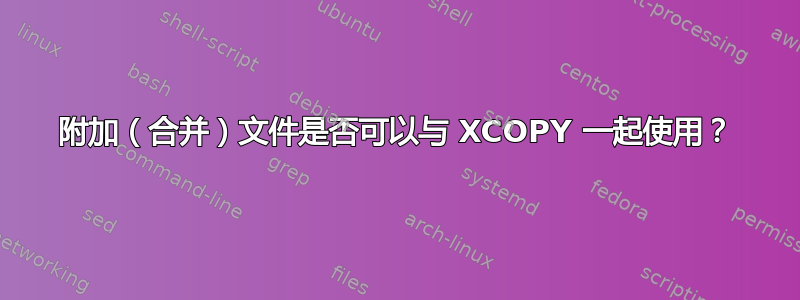 附加（合并）文件是否可以与 XCOPY 一起使用？