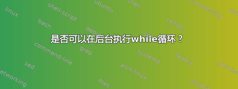 是否可以在后台执行while循环？