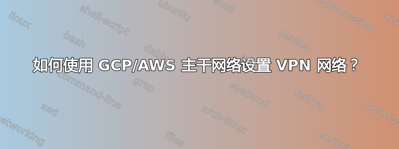 如何使用 GCP/AWS 主干网络设置 VPN 网络？