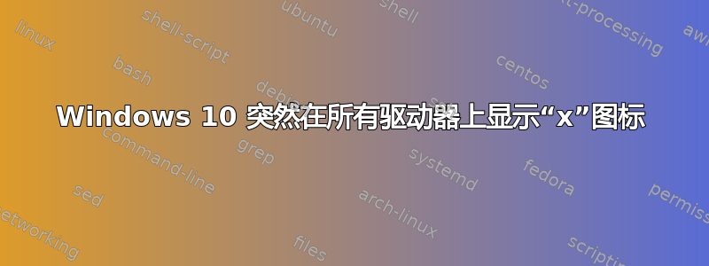 Windows 10 突然在所有驱动器上显示“x”图标