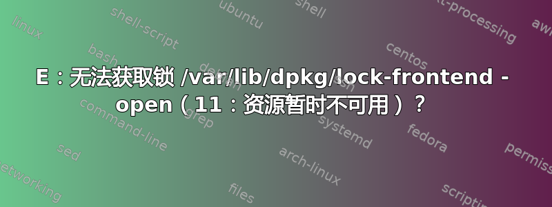 E：无法获取锁 /var/lib/dpkg/lock-frontend - open（11：资源暂时不可用）？