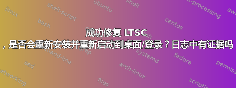 成功修复 LTSC 后，是否会重新安装并重新启动到桌面/登录？日志中有证据吗？