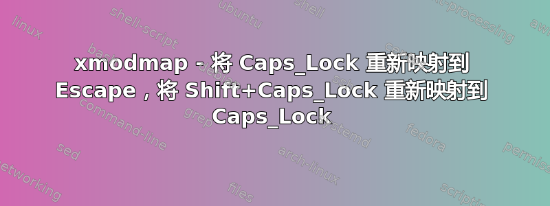 xmodmap - 将 Caps_Lock 重新映射到 Escape，将 Shift+Caps_Lock 重新映射到 Caps_Lock