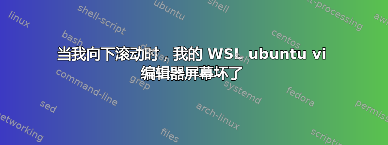 当我向下滚动时，我的 WSL ubuntu vi 编辑器屏幕坏了