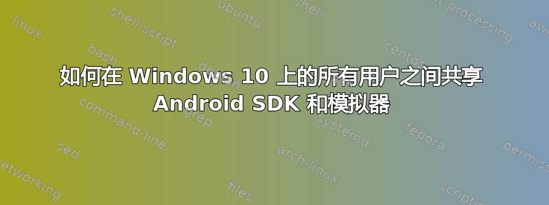 如何在 Windows 10 上的所有用户之间共享 Android SDK 和模拟器