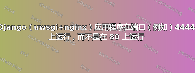 Django（uwsgi+nginx）应用程序在端口（例如）4444 上运行，而不是在 80 上运行