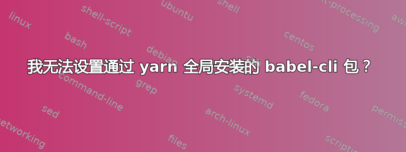 我无法设置通过 yarn 全局安装的 babel-cli 包？