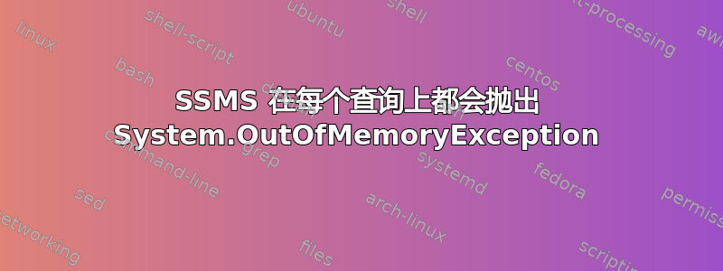 SSMS 在每个查询上都会抛出 System.OutOfMemoryException