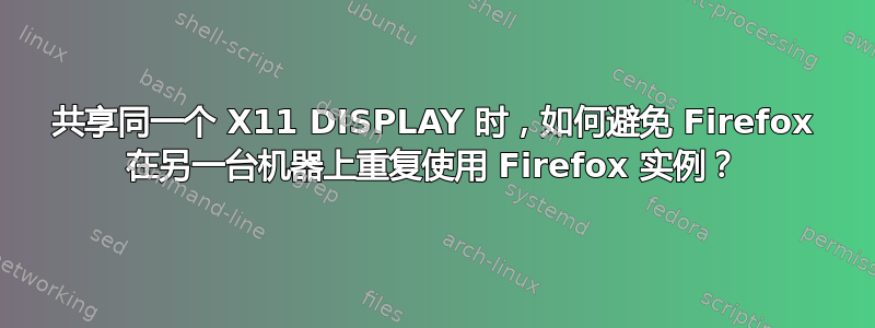 共享同一个 X11 DISPLAY 时，如何避免 Firefox 在另一台机器上重复使用 Firefox 实例？