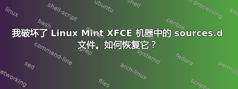 我破坏了 Linux Mint XFCE 机器中的 sources.d 文件。如何恢复它？