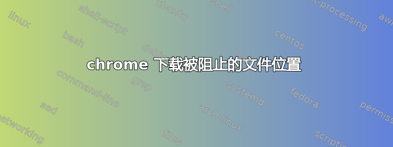 chrome 下载被阻止的文件位置