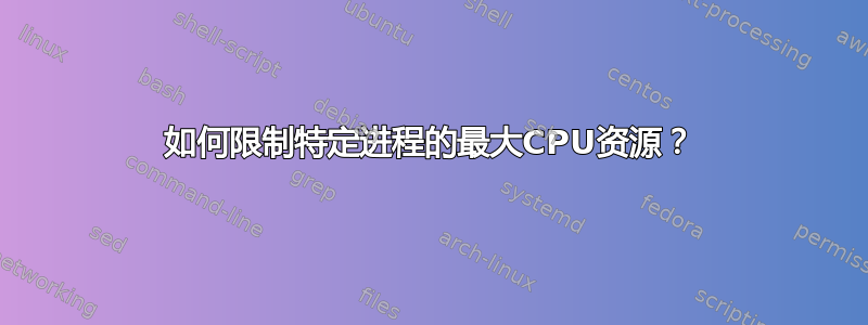 如何限制特定进程的最大CPU资源？