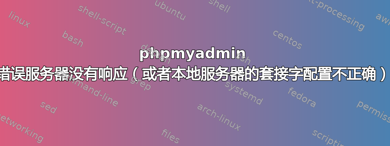 phpmyadmin 错误服务器没有响应（或者本地服务器的套接字配置不正确）