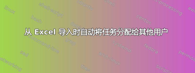 从 Excel 导入时自动将任务分配给其他用户