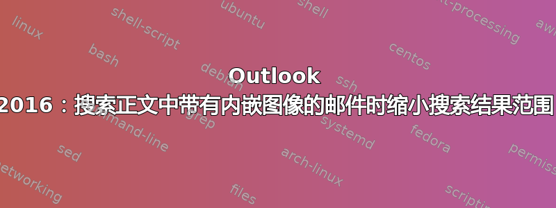 Outlook 2016：搜索正文中带有内嵌图像的邮件时缩小搜索结果范围