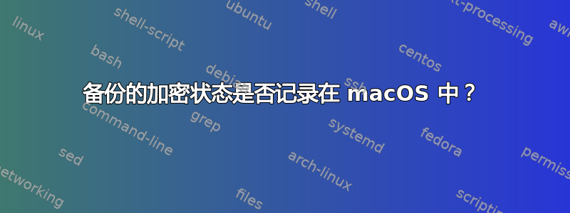 备份的加密状态是否记录在 macOS 中？