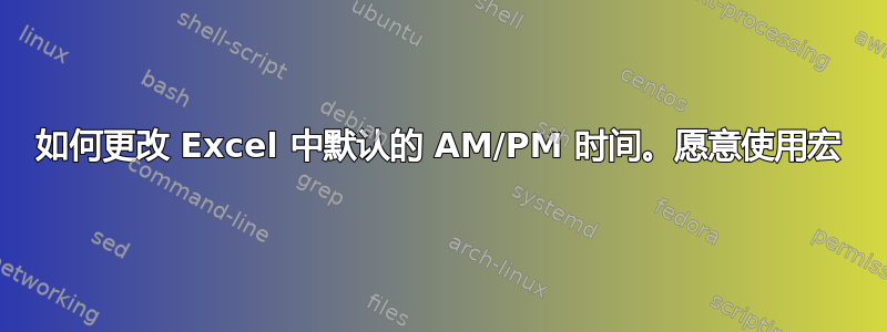 如何更改 Excel 中默认的 AM/PM 时间。愿意使用宏