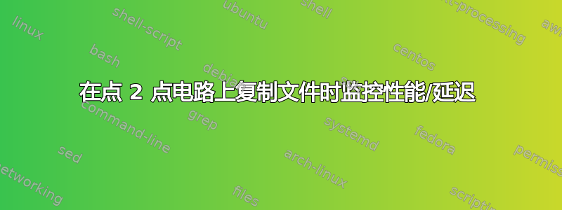 在点 2 点电路上复制文件时监控性能/延迟