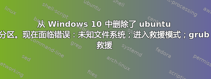 从 Windows 10 中删除了 ubuntu 分区。现在面临错误：未知文件系统；进入救援模式；grub 救援