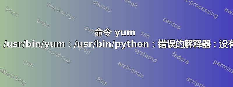 命令 yum 错误：-bash：/usr/bin/yum：/usr/bin/python：错误的解释器：没有此文件或目录