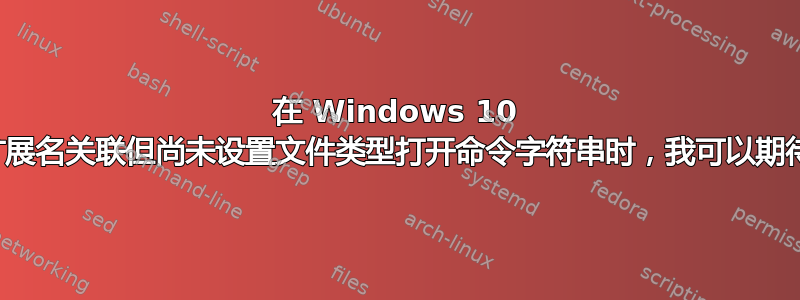 在 Windows 10 中，当存在文件扩展名关联但尚未设置文件类型打开命令字符串时，我可以期待什么默认行为？