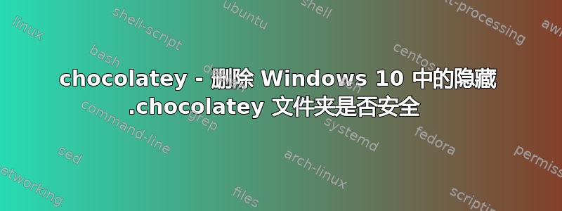 chocolatey - 删除 Windows 10 中的隐藏 .chocolatey 文件夹是否安全 