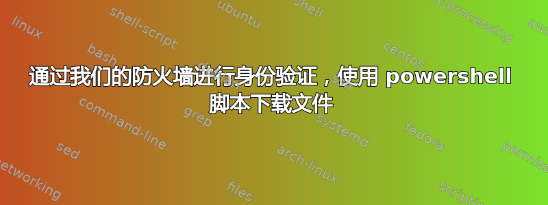 通过我们的防火墙进行身份验证，使用 powershell 脚本下载文件