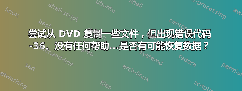 尝试从 DVD 复制一些文件，但出现错误代码 -36。没有任何帮助...是否有可能恢复数据？