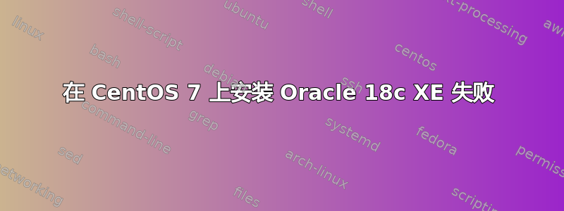 在 CentOS 7 上安装 Oracle 18c XE 失败