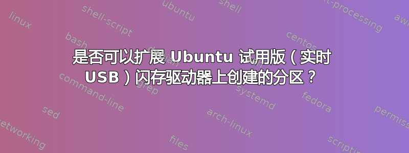 是否可以扩展 Ubuntu 试用版（实时 USB）闪存驱动器上创建的分区？