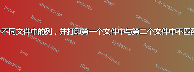 比较两个不同文件中的列，并打印第一个文件中与第二个文件中不匹配的记录